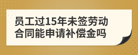 員工過(guò)15年未簽勞動(dòng)合同能申請(qǐng)補(bǔ)償金嗎