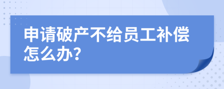 申請破產(chǎn)不給員工補償怎么辦？