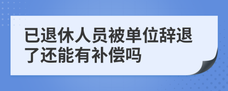 已退休人員被單位辭退了還能有補償嗎