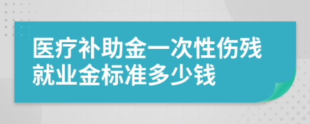 醫(yī)療補助金一次性傷殘就業(yè)金標準多少錢