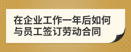 在企業(yè)工作一年后如何與員工簽訂勞動(dòng)合同