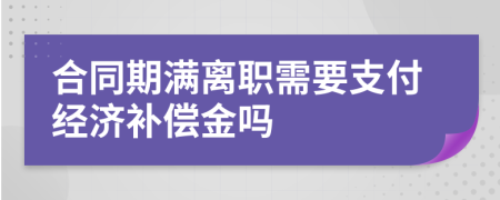 合同期滿離職需要支付經(jīng)濟(jì)補(bǔ)償金嗎