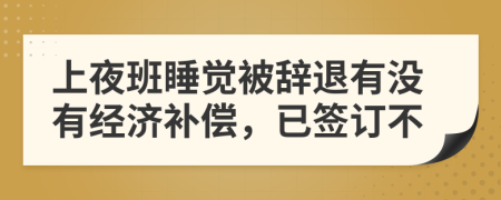 上夜班睡覺(jué)被辭退有沒(méi)有經(jīng)濟(jì)補(bǔ)償，已簽訂不