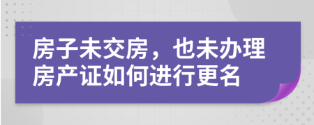 房子未交房，也未辦理房產(chǎn)證如何進(jìn)行更名