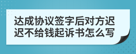 達(dá)成協(xié)議簽字后對方遲遲不給錢起訴書怎么寫