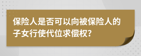 保險(xiǎn)人是否可以向被保險(xiǎn)人的子女行使代位求償權(quán)？