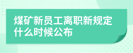 煤礦新員工離職新規(guī)定什么時(shí)候公布