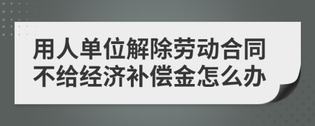用人單位解除勞動(dòng)合同不給經(jīng)濟(jì)補(bǔ)償金怎么辦