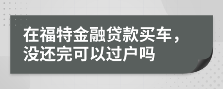 在福特金融貸款買(mǎi)車(chē)，沒(méi)還完可以過(guò)戶嗎