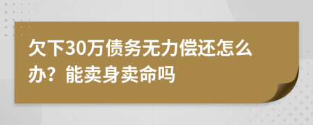 欠下30萬債務(wù)無力償還怎么辦？能賣身賣命嗎