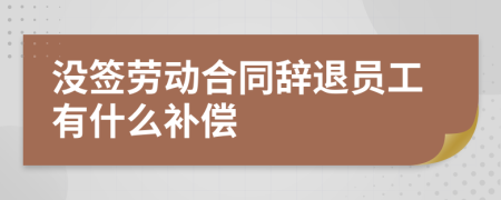 沒(méi)簽勞動(dòng)合同辭退員工有什么補(bǔ)償