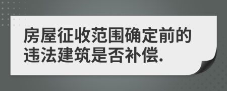 房屋征收范圍確定前的違法建筑是否補償.