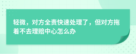 輕微，對方全責(zé)快速處理了，但對方拖著不去理賠中心怎么辦