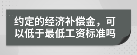 約定的經(jīng)濟(jì)補(bǔ)償金，可以低于最低工資標(biāo)準(zhǔn)嗎
