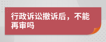 行政訴訟撤訴后,不能再審嗎