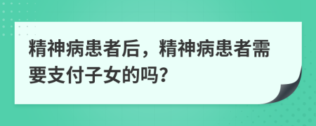 精神病患者后，精神病患者需要支付子女的嗎？