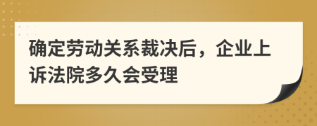 確定勞動(dòng)關(guān)系裁決后，企業(yè)上訴法院多久會(huì)受理