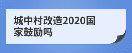 城中村改造2020國(guó)家鼓勵(lì)嗎