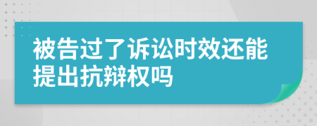被告過(guò)了訴訟時(shí)效還能提出抗辯權(quán)嗎