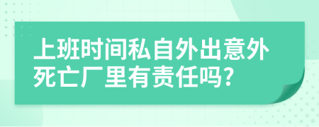 上班時(shí)間私自外出意外死亡廠里有責(zé)任嗎?