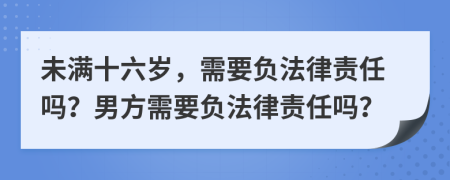 未滿十六歲，需要負(fù)法律責(zé)任嗎？男方需要負(fù)法律責(zé)任嗎？