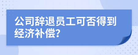 公司辭退員工可否得到經(jīng)濟(jì)補(bǔ)償？