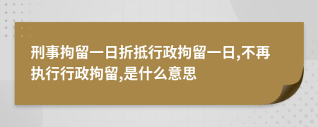 刑事拘留一日折抵行政拘留一日,不再執(zhí)行行政拘留,是什么意思