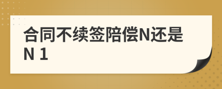 合同不續(xù)簽陪償N還是N 1