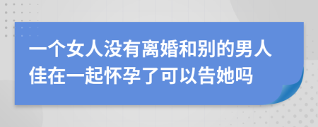 一個女人沒有離婚和別的男人佳在一起懷孕了可以告她嗎
