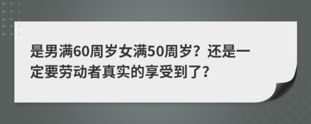 是男滿60周歲女滿50周歲？還是一定要勞動者真實的享受到了？