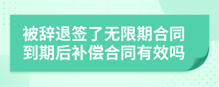 被辭退簽了無限期合同到期后補(bǔ)償合同有效嗎