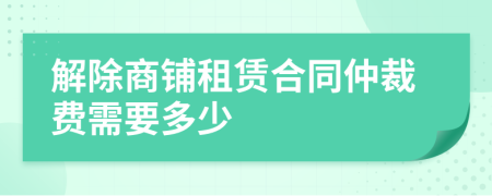 解除商鋪?zhàn)赓U合同仲裁費(fèi)需要多少