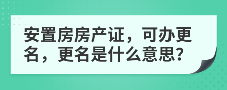安置房房產(chǎn)證，可辦更名，更名是什么意思？