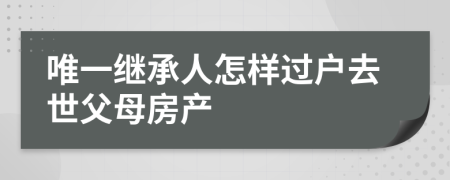 唯一繼承人怎樣過戶去世父母房產(chǎn)