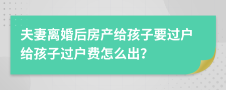 夫妻離婚后房產(chǎn)給孩子要過戶給孩子過戶費怎么出？