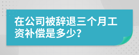 在公司被辭退三個月工資補償是多少？