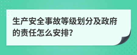 生產(chǎn)安全事故等級(jí)劃分及政府的責(zé)任怎么安排？