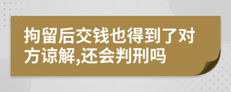 拘留后交錢也得到了對(duì)方諒解,還會(huì)判刑嗎