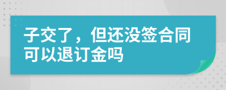 子交了，但還沒簽合同可以退訂金嗎