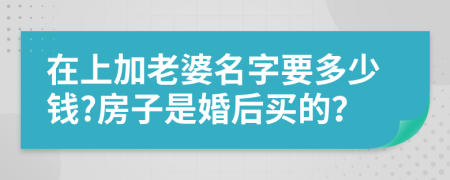 在上加老婆名字要多少錢?房子是婚后買的？
