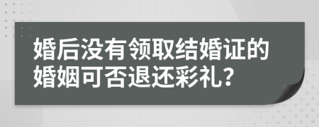 婚后沒有領(lǐng)取結(jié)婚證的婚姻可否退還彩禮？
