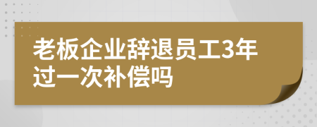 老板企業(yè)辭退員工3年過(guò)一次補(bǔ)償嗎