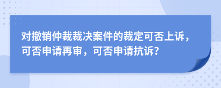 對撤銷仲裁裁決案件的裁定可否上訴，可否申請再審，可否申請抗訴？
