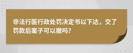 非法行醫(yī)行政處罰決定書以下達(dá)，交了罰款后案子可以撤嗎？