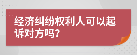 經(jīng)濟糾紛權(quán)利人可以起訴對方嗎？