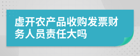 虛開農(nóng)產(chǎn)品收購發(fā)票財(cái)務(wù)人員責(zé)任大嗎