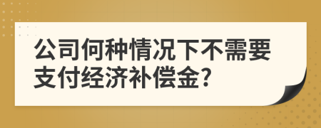 公司何種情況下不需要支付經(jīng)濟(jì)補(bǔ)償金?