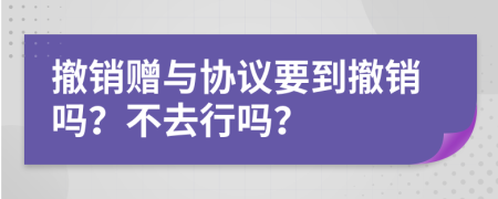 撤銷贈與協(xié)議要到撤銷嗎？不去行嗎？