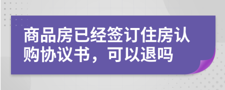 商品房已經(jīng)簽訂住房認購協(xié)議書，可以退嗎