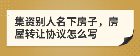 集資別人名下房子，房屋轉(zhuǎn)讓協(xié)議怎么寫